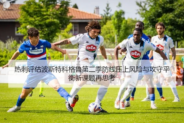 热刺评估波斯特科格鲁第二季防线压上风险与攻守平衡新课题再思考
