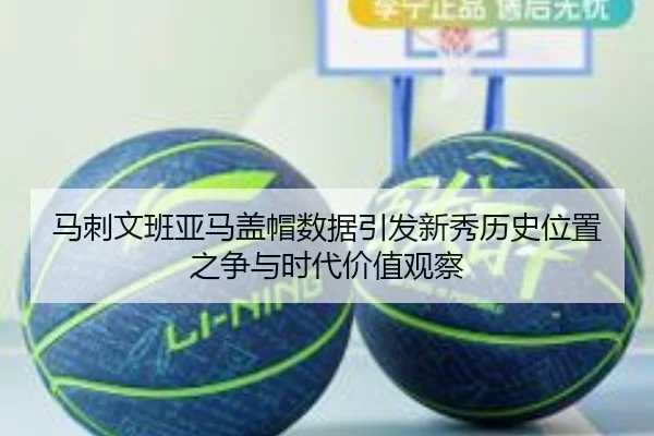 马刺文班亚马盖帽数据引发新秀历史位置之争与时代价值观察
