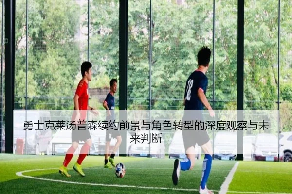 勇士克莱汤普森续约前景与角色转型的深度观察与未来判断