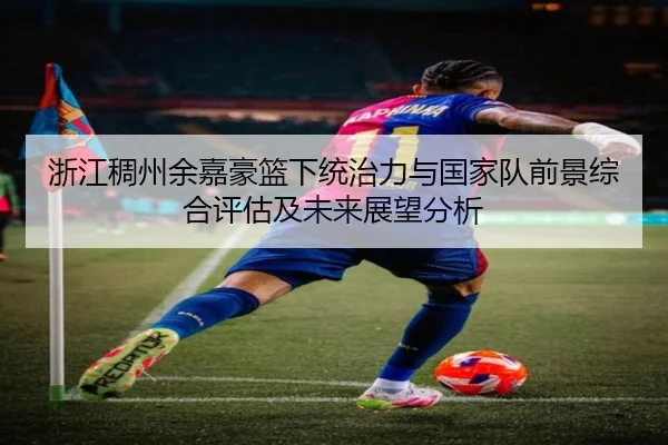 浙江稠州余嘉豪篮下统治力与国家队前景综合评估及未来展望分析