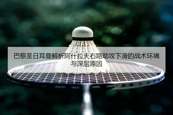 巴黎圣日耳曼解析阿什拉夫右路助攻下滑的战术环境与深层原因