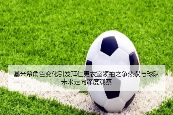 基米希角色变化引发拜仁更衣室领袖之争热议与球队未来走向深度观察