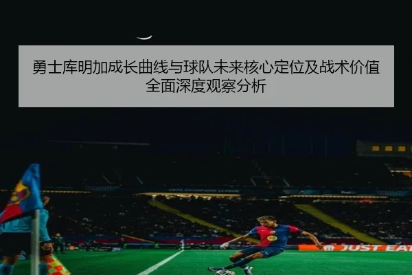勇士库明加成长曲线与球队未来核心定位及战术价值全面深度观察分析