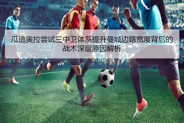 瓜迪奥拉尝试三中卫体系提升曼城边路宽度背后的战术深层原因解析