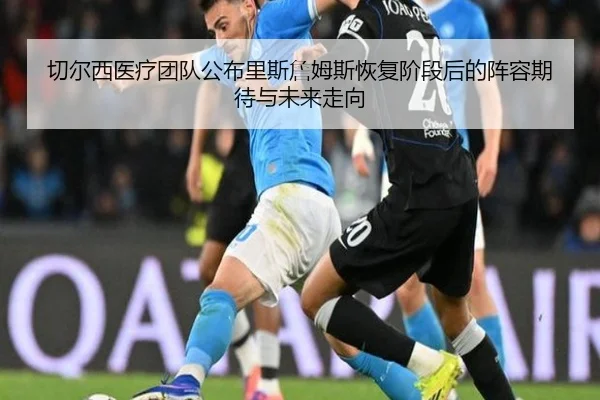 切尔西医疗团队公布里斯詹姆斯恢复阶段后的阵容期待与未来走向