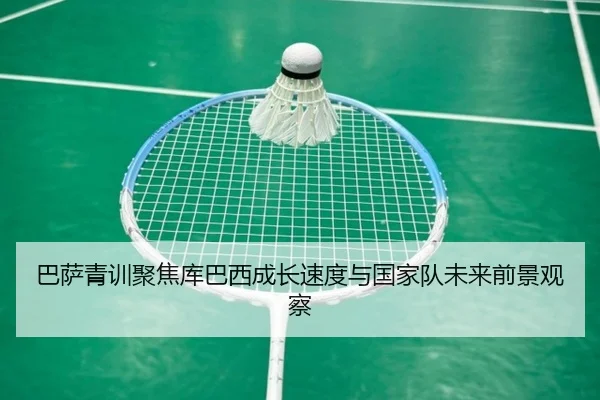 巴萨青训聚焦库巴西成长速度与国家队未来前景观察