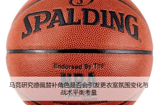马竞研究德佩替补角色是否会引发更衣室氛围变化与战术平衡考量
