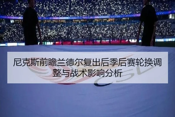 尼克斯前瞻兰德尔复出后季后赛轮换调整与战术影响分析