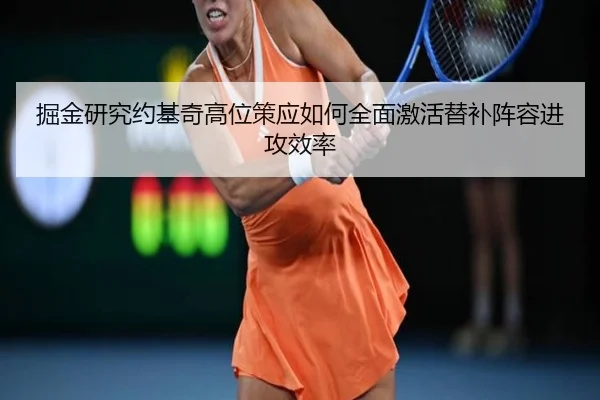 掘金研究约基奇高位策应如何全面激活替补阵容进攻效率