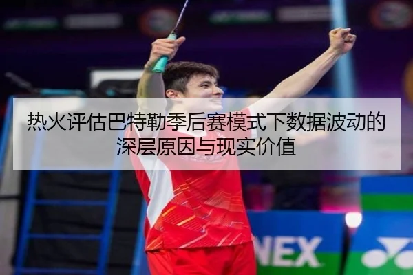 热火评估巴特勒季后赛模式下数据波动的深层原因与现实价值