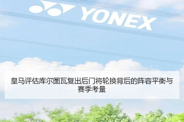 皇马评估库尔图瓦复出后门将轮换背后的阵容平衡与赛季考量