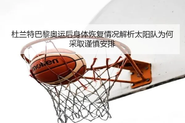 杜兰特巴黎奥运后身体恢复情况解析太阳队为何采取谨慎安排