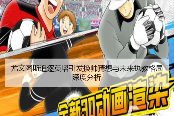 尤文图斯追逐莫塔引发换帅猜想与未来执教格局深度分析