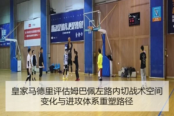 皇家马德里评估姆巴佩左路内切战术空间变化与进攻体系重塑路径