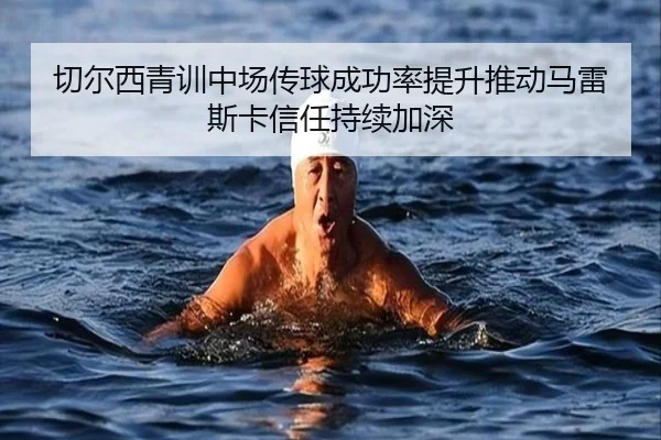 切尔西青训中场传球成功率提升推动马雷斯卡信任持续加深