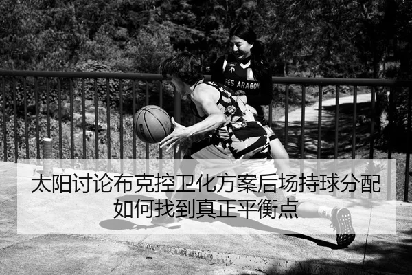 太阳讨论布克控卫化方案后场持球分配如何找到真正平衡点