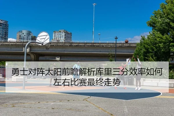 勇士对阵太阳前瞻解析库里三分效率如何左右比赛最终走势