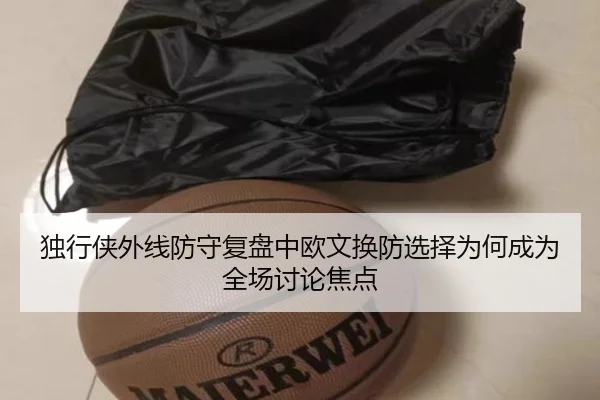 独行侠外线防守复盘中欧文换防选择为何成为全场讨论焦点